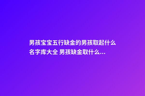 男孩宝宝五行缺金的男孩取起什么名字库大全 男孩缺金取什么名字好